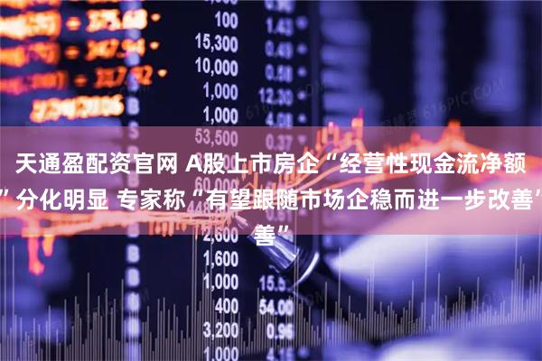 天通盈配资官网 A股上市房企“经营性现金流净额”分化明显 专家称“有望跟随市场企稳而进一步改善”