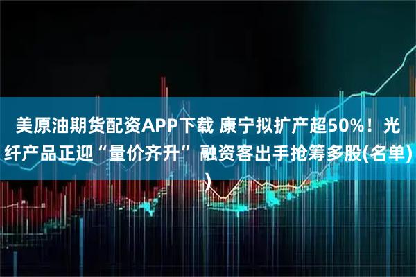 美原油期货配资APP下载 康宁拟扩产超50%！光纤产品正迎“量价齐升” 融资客出手抢筹多股(名单)