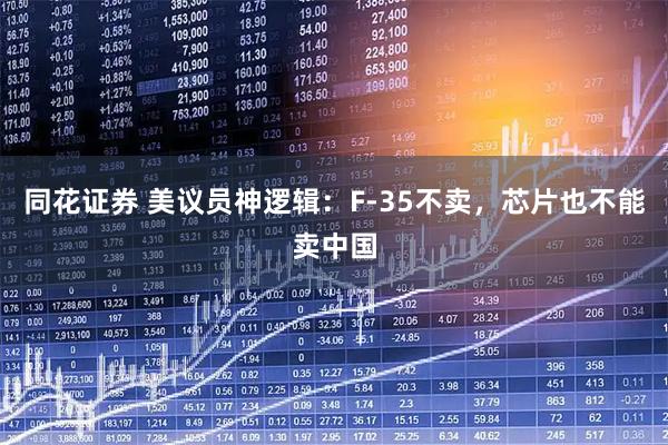 同花证券 美议员神逻辑：F-35不卖，芯片也不能卖中国