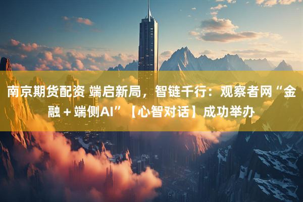 南京期货配资 端启新局，智链千行：观察者网“金融＋端侧AI”【心智对话】成功举办