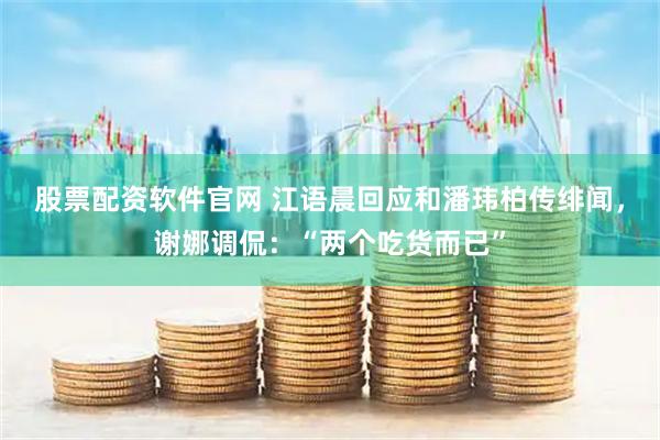股票配资软件官网 江语晨回应和潘玮柏传绯闻，谢娜调侃：“两个吃货而已”