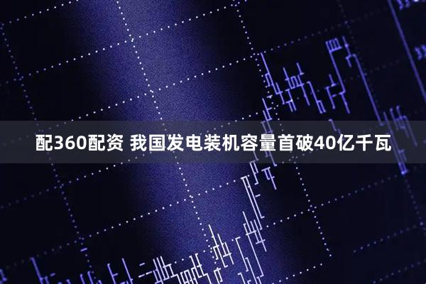 配360配资 我国发电装机容量首破40亿千瓦