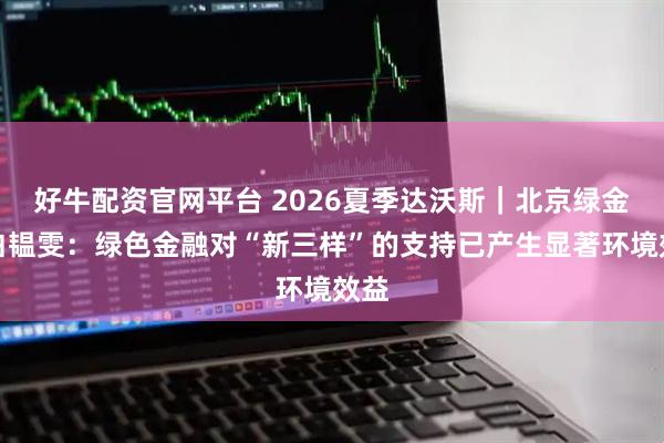 好牛配资官网平台 2026夏季达沃斯｜北京绿金院白韫雯：绿色金融对“新三样”的支持已产生显著环境效益