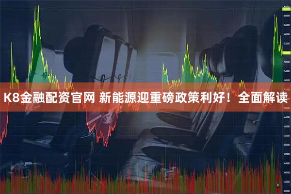 K8金融配资官网 新能源迎重磅政策利好！全面解读