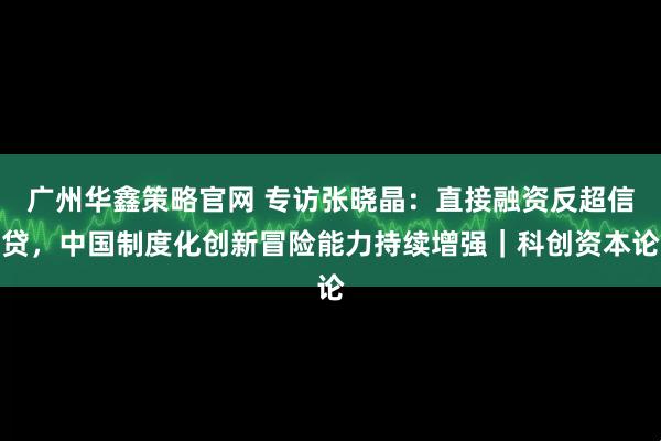 广州华鑫策略官网 专访张晓晶：直接融资反超信贷，中国制度化创新冒险能力持续增强｜科创资本论