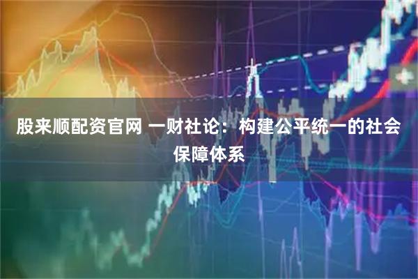 股来顺配资官网 一财社论：构建公平统一的社会保障体系